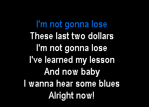 I'm not gonna lose
These last two dollars
I'm not gonna lose

I've learned my lesson
And now baby
I wanna hear some blues
Alright now!