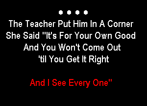 O 0 O O
The Teacher Put Him In A Corner
She Said It's For Your Own Good
And You Won't Come Out
'til You Get It Right

And I See Every One