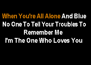 When You're All Alone And Blue
No One To Tell Your Troubles To

Remember Me
I'm The One Who Loves You