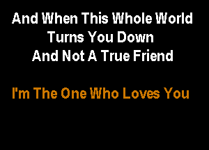 And When This Whole World
Turns You Down
And Not A True Friend

I'm The One Who Loves You