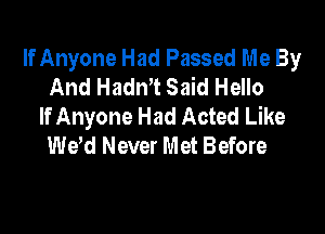 If Anyone Had Passed Me By
And Hadn't Said Hello
If Anyone Had Acted Like

We'd Never Met Before