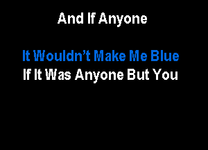 And If Anyone

It Wouldm Make Me Blue
If It Was Anyone But You