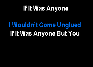 If It Was Anyone

lWouldn't Come Unglued
If It Was Anyone But You