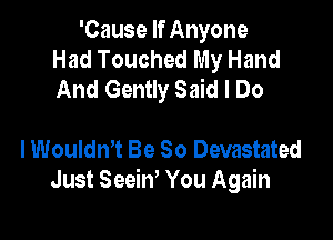 'Cause If Anyone
Had Touched My Hand
And Gently Said I Do

I Wouldm Be So Devastated
Just Seeiw You Again