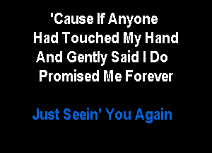 'Cause If Anyone
Had Touched My Hand

And Gently Said I Do
Promised Me Forever

Just Seeiw You Again