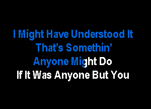 I Might Have Understood It
Thars Somethiw

Anyone Might Do
If It Was Anyone But You