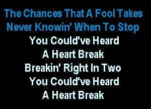 The Chances That A Fool Takes
Never Knowin' When To Stop
You Could've Heard
A Heart Break
Breakin' Right In Two
You Could've Heard
A Heart Break