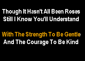 Though It Hasn't All Been Roses
Still I Know You'll Understand

With The Strength To Be Gentle
And The Courage To Be Kind