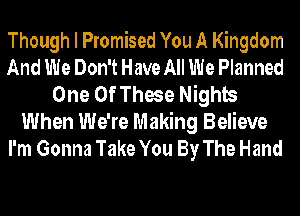 Though I Promised You A Kingdom
And We Don't Have All We Planned
One Of These Nights
When We're Making Believe
I'm Gonna Take You By The Hand