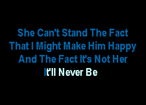 She Can't Stand The Fact
That I Might Make Him Happy

And The Fact It's Not Her
It'll Never Be