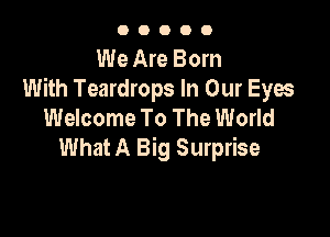 00000

We Are Born
With Teardrops In Our Eyes
Welcome To The World

What A Big Surprise