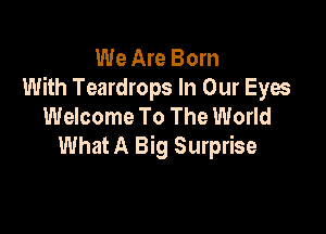 We Are Born
With Teardrops In Our Eyes
Welcome To The World

What A Big Surprise