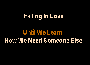 Falling In Love

Until We Learn
How We Need Someone Else