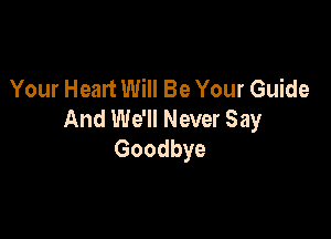 Your Heart Will Be Your Guide
And We'll Never Say

Goodbye