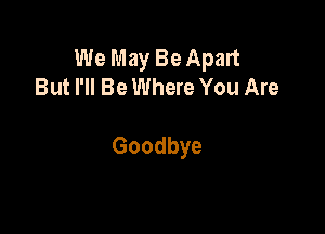 We May Be Apart
But I'll Be Where You Are

Goodbye