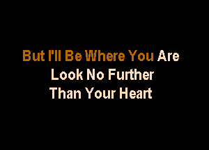 But I'll Be Where You Are
Look No Further

Than Your Heart
