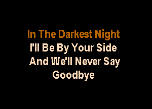 In The Darkest Night
I'll Be By Your Side

And We'll Never Say
Goodbye