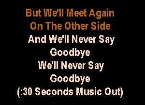 But We'll Meet Again
On The Other Side
And We'll Never Say
Goodbye

We'll Never Say
Goodbye
(130 Seconds Music Out)