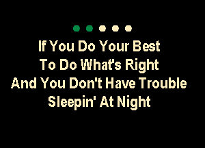 00000

If You Do Your Best
To Do Whafs Right

And You Don't Have Trouble
Sleepin' At Night