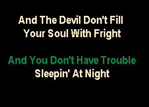 And The Devil Don't Fill
Your Soul With Fright

And You Don't Have Trouble
Sleepin' At Night