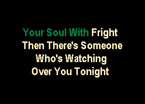 Your Soul With Fright
Then There's Someone

Who's Watching
Over You Tonight