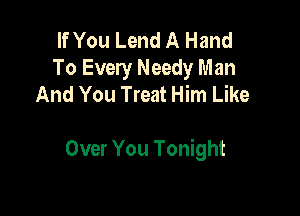 If You Lend A Hand
To Every Needy Man
And You Treat Him Like

Over You Tonight