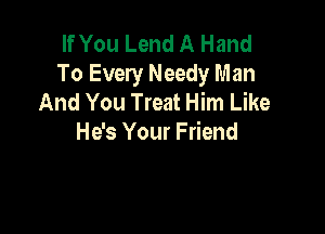 If You Lend A Hand
To Every Needy Man
And You Treat Him Like

He's Your Friend