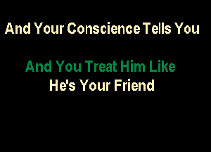 And Your Conscience Tells You

And You Treat Him Like

He's Your Friend