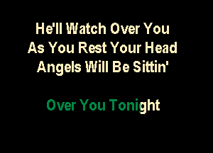 He'll Watch Over You
As You Rest Your Head
Angels Will Be Sittin'

Over You Tonight