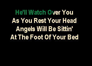 He'll Watch Over You
As You Rest Your Head
Angels Will Be Sittin'

At The Foot OfYour Bed