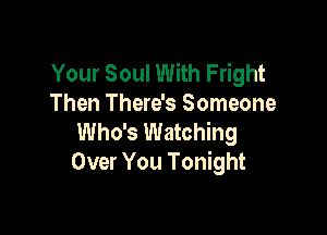 Your Soul With Fright
Then There's Someone

Who's Watching
Over You Tonight