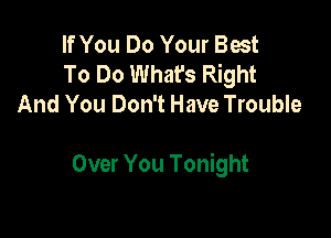 If You Do Your Best
To Do What's Right
And You Don't Have Trouble

Over You Tonight