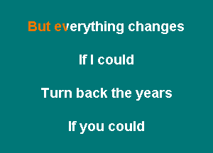 But everything changes

lfl could

Turn back the years

If you could