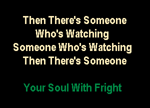 Then There's Someone
Who's Watching
Someone Who's Watching
Then There's Someone

Your Soul With Fright