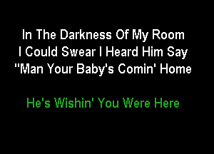 In The Darkness Of My Room
I Could Swear I Heard Him Say
Man Your Baby's Comin' Home

He's Wishin' You Were Here