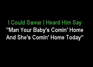 I Could Swear I Heard Him Say
Man Your Baby's Comin' Home

And She's Comin' Home Today