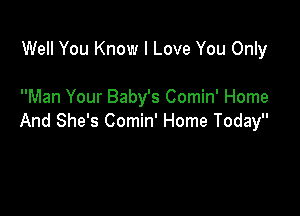 Well You Know I Love You Only

Man Your Baby's Comin' Home

And She's Comin' Home Today