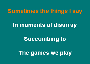 Sometimes the things I say
In moments of disarray

Succumbing to

The games we play