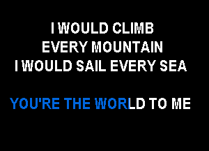 I WOULD CLIMB
EVERY MOUNTAIN
I WOULD SAIL EVERY SEA

YOU'RE THE WORLD TO ME