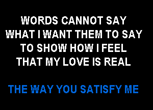 WORDS CANNOT SAY
WHAT I WANT THEM TO SAY
TO SHOW HOW I FEEL
THAT MY LOVE IS REAL

THE WAY YOU SATISFY ME