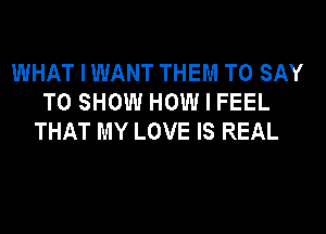 WHAT I WANT THEM TO SAY
TO SHOW HOW I FEEL
THAT MY LOVE IS REAL