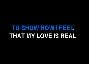 TO SHOW HOW I FEEL

THAT MY LOVE IS REAL