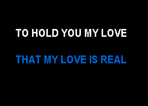 TO HOLD YOU MY LOVE

THAT MY LOVE IS REAL