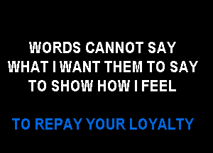 WORDS CANNOT SAY
WHAT I WANT THEM TO SAY
TO SHOW HOW I FEEL

T0 REPAY YOUR LOYALTY