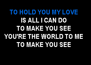 TO HOLD YOU MY LOVE
IS ALL I CAN DO
TO MAKE YOU SEE
YOU'RE THE WORLD TO ME
TO MAKE YOU SEE