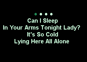 0000

Can I Sleep
In Your Arms Tonight Lady?

It's So Cold
Lying Here All Alone