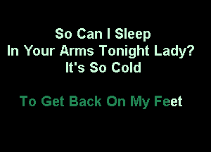So Can I Sleep
In Your Arms Tonight Lady?
It's So Cold

To Get Back On My Feet