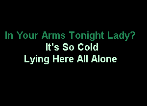 In Your Arms Tonight Lady?
It's So Cold

Lying Here All Alone