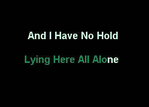 And I Have No Hold

Lying Here All Alone