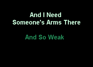 And I Need
Someone's Arms There

And So Weak